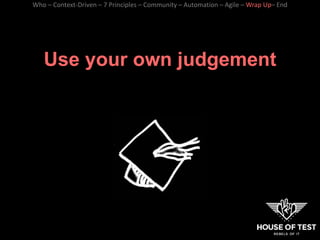 Use your own judgement
Who – Context-Driven – 7 Principles – Community – Automation – Agile – Wrap Up– End
 