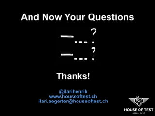 And Now Your Questions
Thanks!
@ilarihenrik
www.houseoftest.ch
ilari.aegerter@houseoftest.ch
 