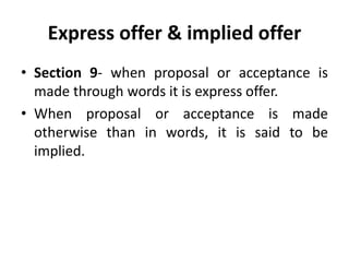 Express offer & implied offer
• Section 9- when proposal or acceptance is
made through words it is express offer.
• When proposal or acceptance is made
otherwise than in words, it is said to be
implied.
 
