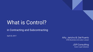 What is Control?
in Contracting and Subcontracting
April 22, 2017
JDP Consulting
Faster Legal Solutions
Atty. Jericho B. Del Puerto
SME Business and Labor Lawyer
 
