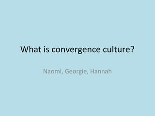What is convergence culture?
Naomi, Georgie, Hannah
 