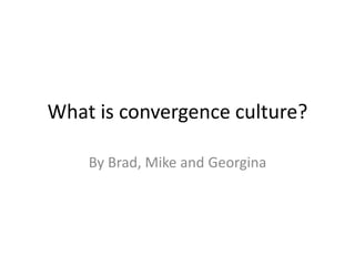 What is convergence culture?
By Brad, Mike and Georgina
 