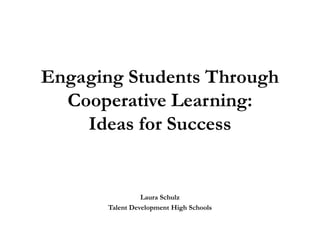 Engaging Students Through
Cooperative Learning:
Ideas for Success
Laura Schulz
Talent Development High Schools
 