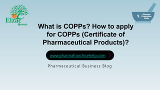 What is COPPs? How to apply
for COPPs (Certificate of
Pharmaceutical Products)?
Pharmaceutical Business Blog
www.pharmafranchisehelp.com
 