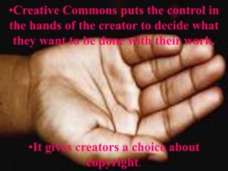 CC allows you to keep your copyright while allowing certain uses of your work. Creative Commons puts the control in the hands of the creator to decide what they want to be done with their work.