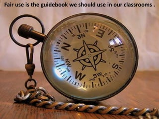 Fair use is the guidebook we should use in our classrooms . guidebook