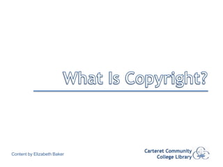 What Is Copyright? Carteret Community College Library Content by Elizabeth Baker 
