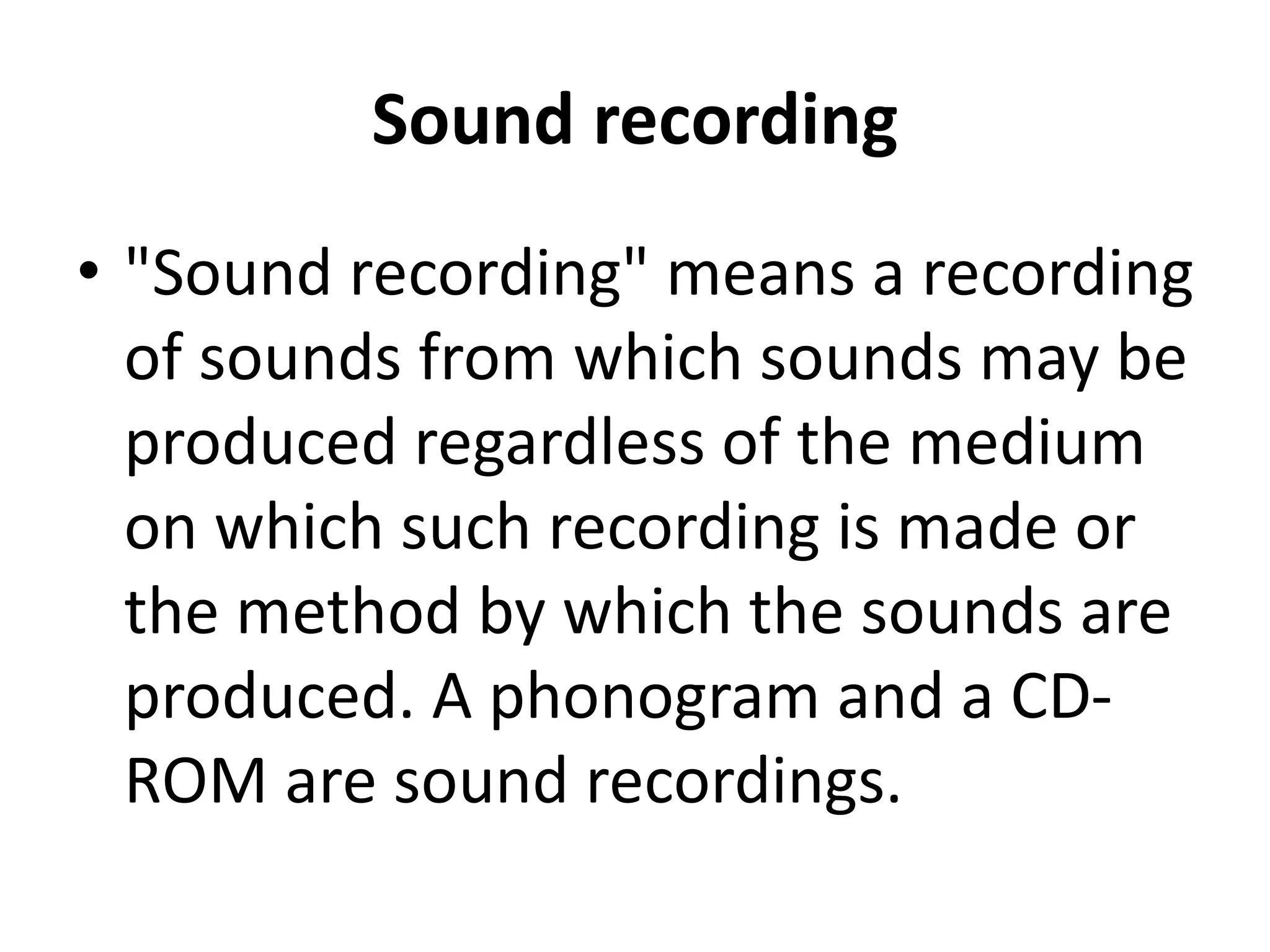 Sound recording
• "Sound recording" means a recording
of sounds from which sounds may be
produced regardless of the medium
on which such recording is made or
the method by which the sounds are
produced. A phonogram and a CD-
ROM are sound recordings.
 