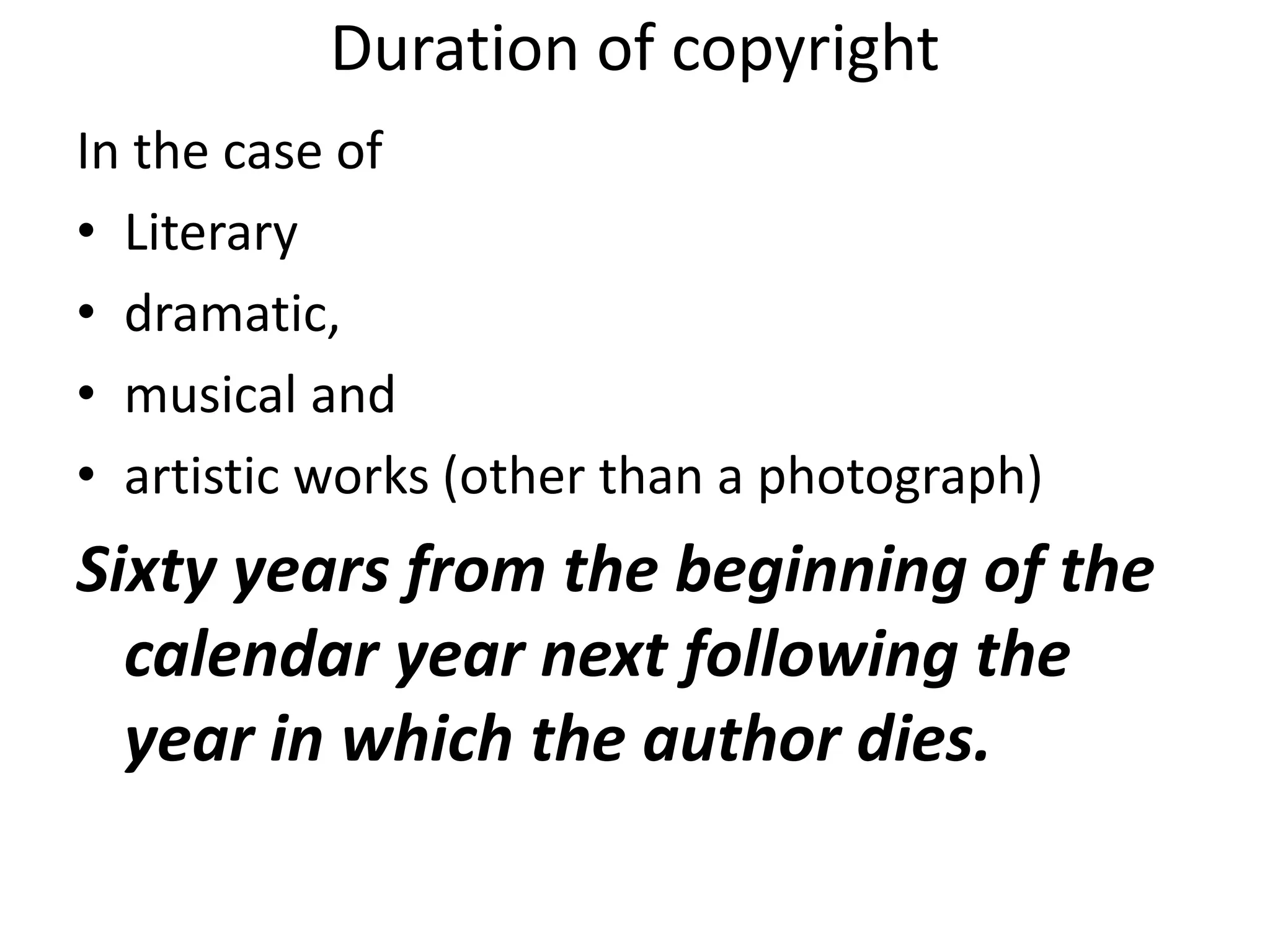 Duration of copyright
In the case of
• Literary
• dramatic,
• musical and
• artistic works (other than a photograph)
Sixty years from the beginning of the
calendar year next following the
year in which the author dies.
 