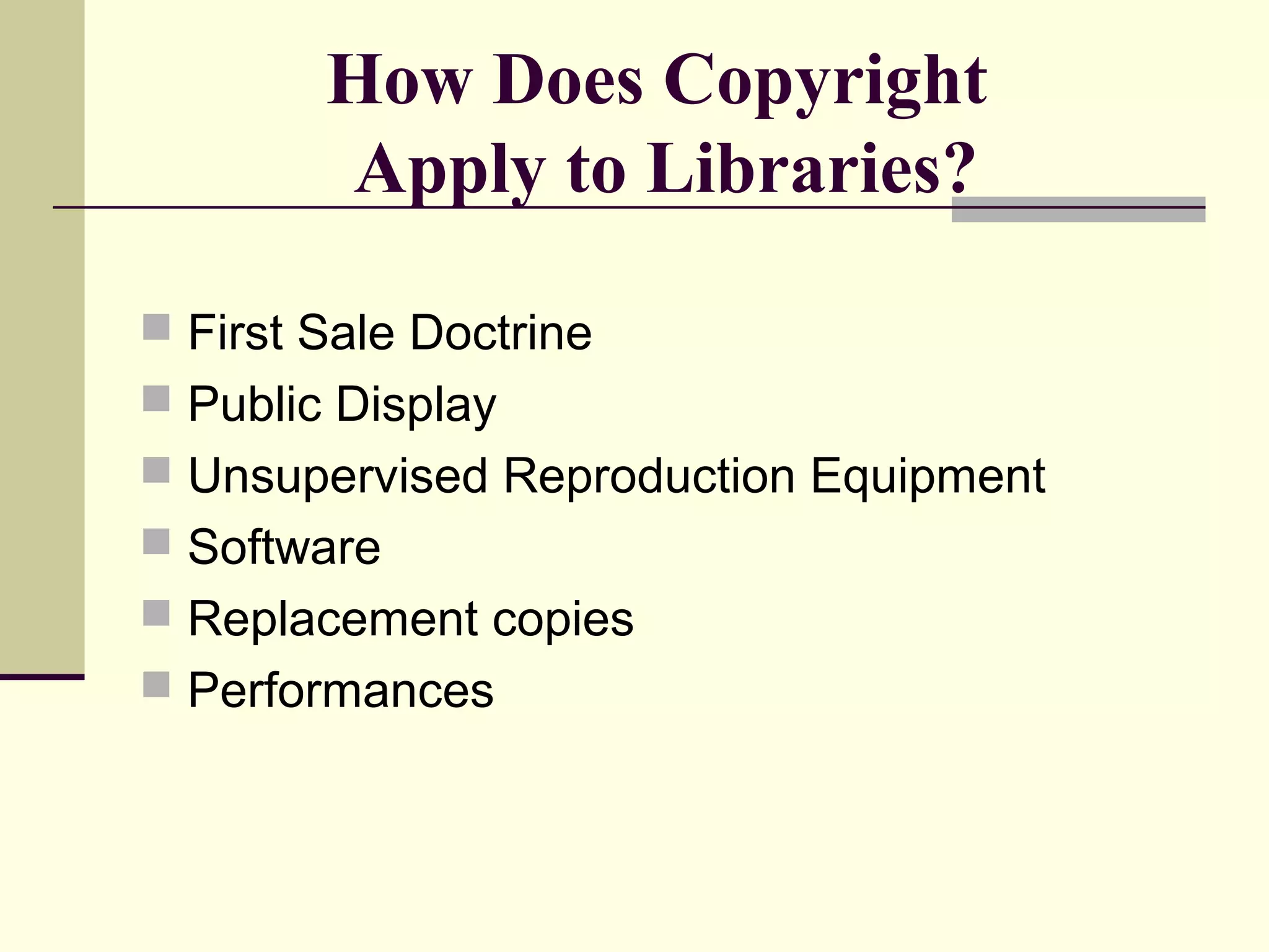 How Does Copyright
Apply to Libraries?
 First Sale Doctrine
 Public Display
 Unsupervised Reproduction Equipment
 Software
 Replacement copies
 Performances
 
