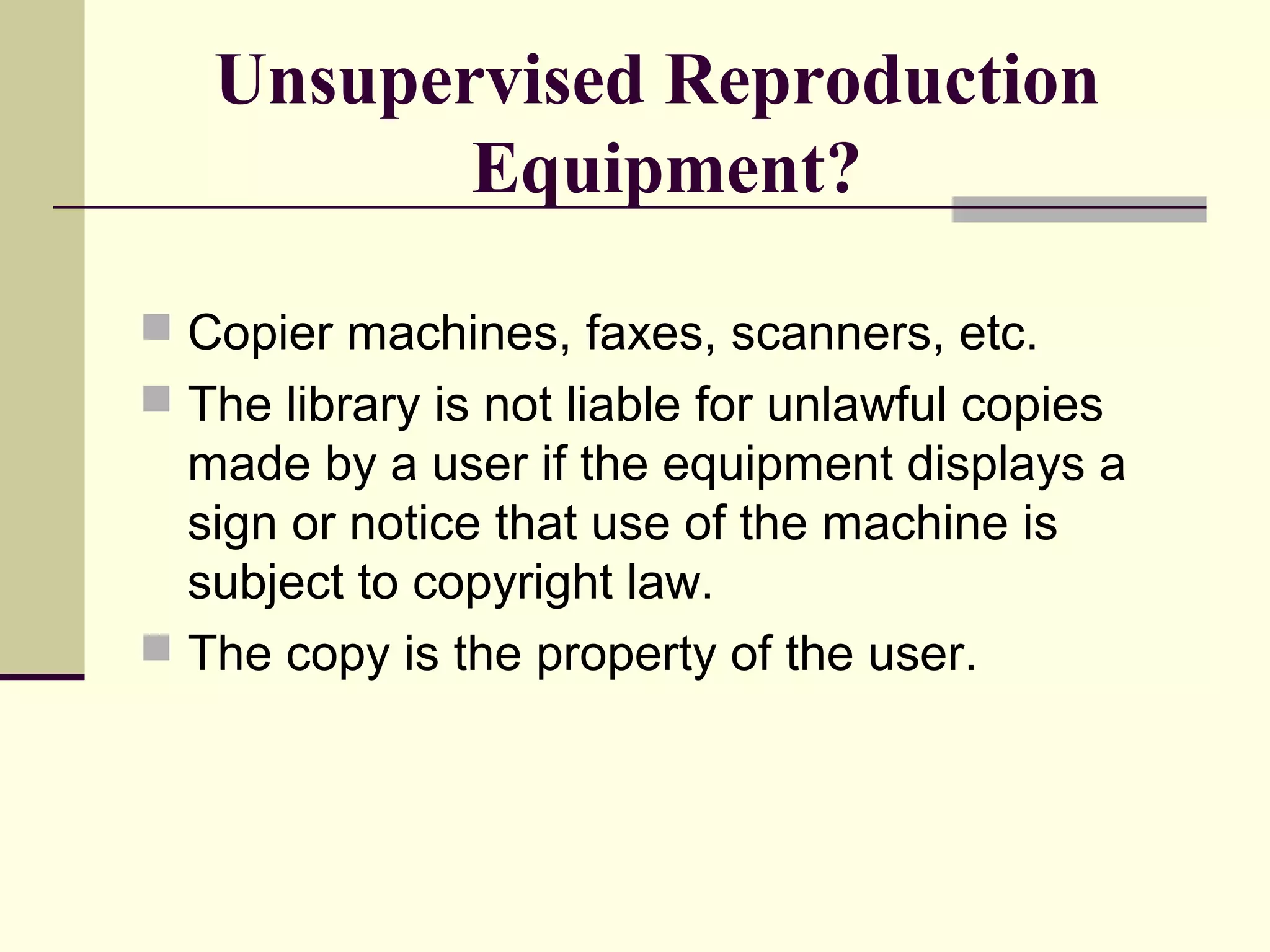 Unsupervised Reproduction
Equipment?
 Copier machines, faxes, scanners, etc.
 The library is not liable for unlawful copies
made by a user if the equipment displays a
sign or notice that use of the machine is
subject to copyright law.
 The copy is the property of the user.
 