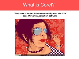 What is Corel?   Corel Draw is one of the most frequently used VECTOR  based Graphic Application Software. 
