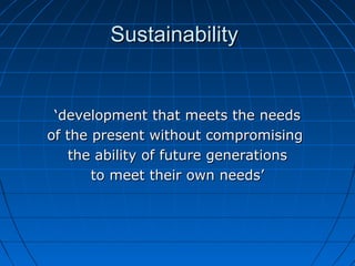 SustainabilitySustainability
‘‘development that meets the needsdevelopment that meets the needs
of the present without compromisingof the present without compromising
the ability of future generationsthe ability of future generations
to meet their own needs’to meet their own needs’
 