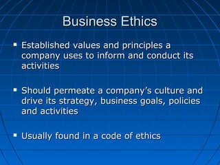 Business EthicsBusiness Ethics
 Established values and principles aEstablished values and principles a
company uses to inform and conduct itscompany uses to inform and conduct its
activitiesactivities
 Should permeate a company’s culture andShould permeate a company’s culture and
drive its strategy, business goals, policiesdrive its strategy, business goals, policies
and activitiesand activities
 Usually found in a code of ethicsUsually found in a code of ethics
 
