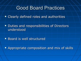 Good Board PracticesGood Board Practices
 Clearly defined roles and authoritiesClearly defined roles and authorities
 Duties and responsibilities of DirectorsDuties and responsibilities of Directors
understoodunderstood
 Board is well structuredBoard is well structured
 Appropriate composition and mix of skillsAppropriate composition and mix of skills
 