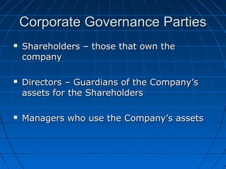Corporate Governance PartiesCorporate Governance Parties
 Shareholders – those that own theShareholders – those that own the
companycompany
 Directors – Guardians of the Company’sDirectors – Guardians of the Company’s
assets for the Shareholdersassets for the Shareholders
 Managers who use the Company’s assetsManagers who use the Company’s assets
 