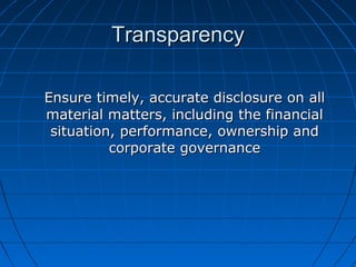 TransparencyTransparency
Ensure timely, accurate disclosure on allEnsure timely, accurate disclosure on all
material matters, including the financialmaterial matters, including the financial
situation, performance, ownership andsituation, performance, ownership and
corporate governancecorporate governance
 