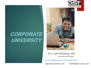 CORPORATE
UNIVERSITY
Dr. Ir. John Sihotang, MM
Konsultan dan Dosen
https://digital-corpu.com/home.html/
digicorpu@yahoo.com info@digital-corpu.com
 