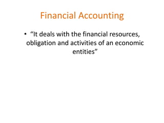 Financial Accounting
• “It deals with the financial resources,
obligation and activities of an economic
entities”
 