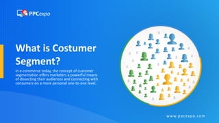 What is Costumer
Segment?
In e-commerce today, the concept of customer
segmentation offers marketers a powerful means
of dissecting their audiences and connecting with
consumers on a more personal one-to-one level.
www.ppcexpo.com
 