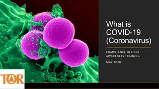 What is
COVID-19
(Coronavirus)
COMPLIANCE OFFICER
AWARENESS TRAINING
MAY 2020
 