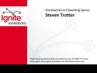Introduction to Coworking Spaces Steven Trotter Originally presented at Ignite Jonesboro on Jan 24, 2009. For more information about Ignite Jonesboro see RefreshJonesboro.org. 