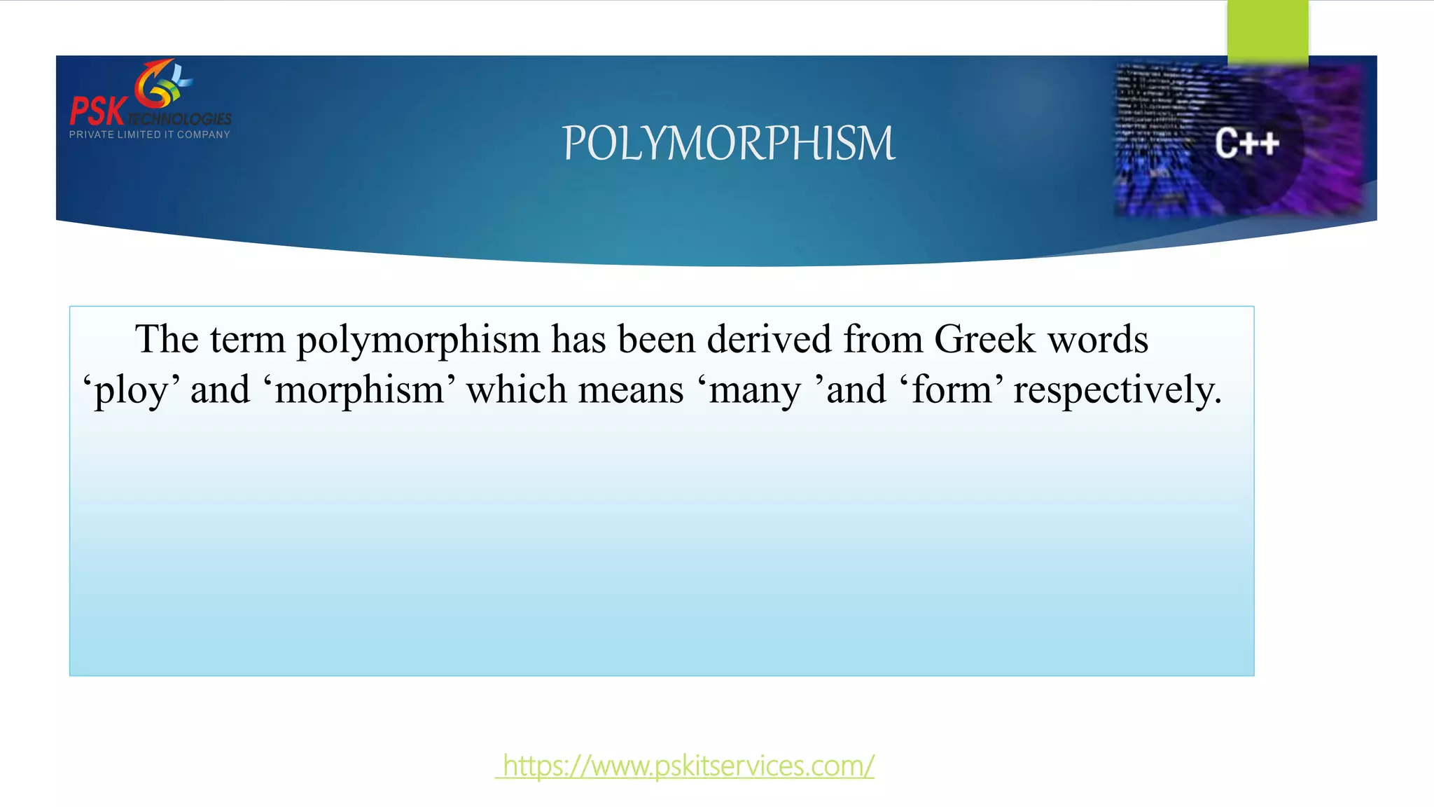 POLYMORPHISM
The term polymorphism has been derived from Greek words
‘ploy’ and ‘morphism’ which means ‘many ’and ‘form’ respectively.
https://www.pskitservices.com/
 
