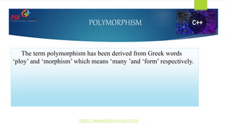POLYMORPHISM
The term polymorphism has been derived from Greek words
‘ploy’ and ‘morphism’ which means ‘many ’and ‘form’ respectively.
https://www.pskitservices.com/
 