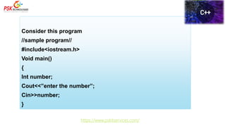 Consider this program
//sample program//
#include<iostream.h>
Void main()
{
Int number;
Cout<<”enter the number”;
Cin>>number;
}
https://www.pskitservices.com/
 