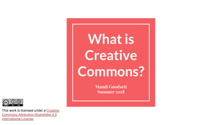 What is
Creative
Commons?
Mandi Goodsett
Summer 2018
This work is licensed under a Creative
Commons Attribution-ShareAlike 4.0
International License.
 