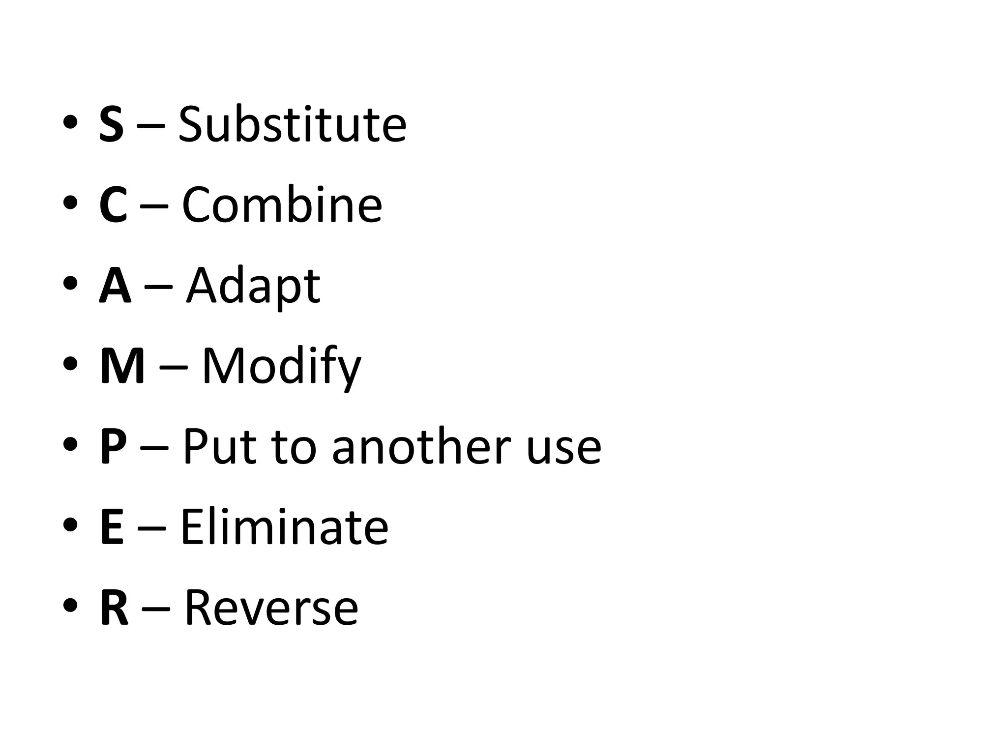 • S – Substitute
• C – Combine
• A – Adapt
• M – Modify
• P – Put to another use
• E – Eliminate
• R – Reverse
 