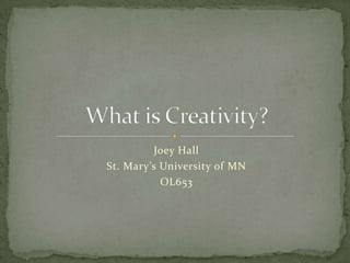 Joey Hall St. Mary’s University of MN OL653 What is Creativity? 