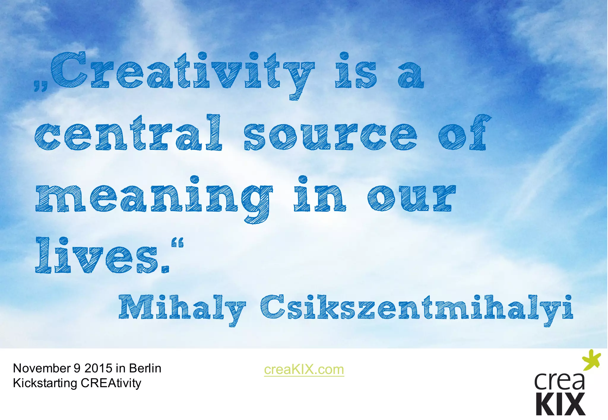 creaKIX.comNovember  9  2015  in  Berlin
Kickstarting CREAtivity
„Creativity is a
central source of
meaning in our
lives.“
Mihaly Csikszentmihalyi
 