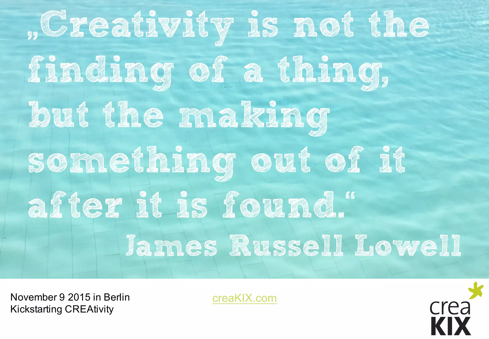 creaKIX.comNovember  9  2015  in  Berlin
Kickstarting CREAtivity
„Creativity is not the
finding of a thing,
but the making
something out of it
after it is found.“
James Russell Lowell
 