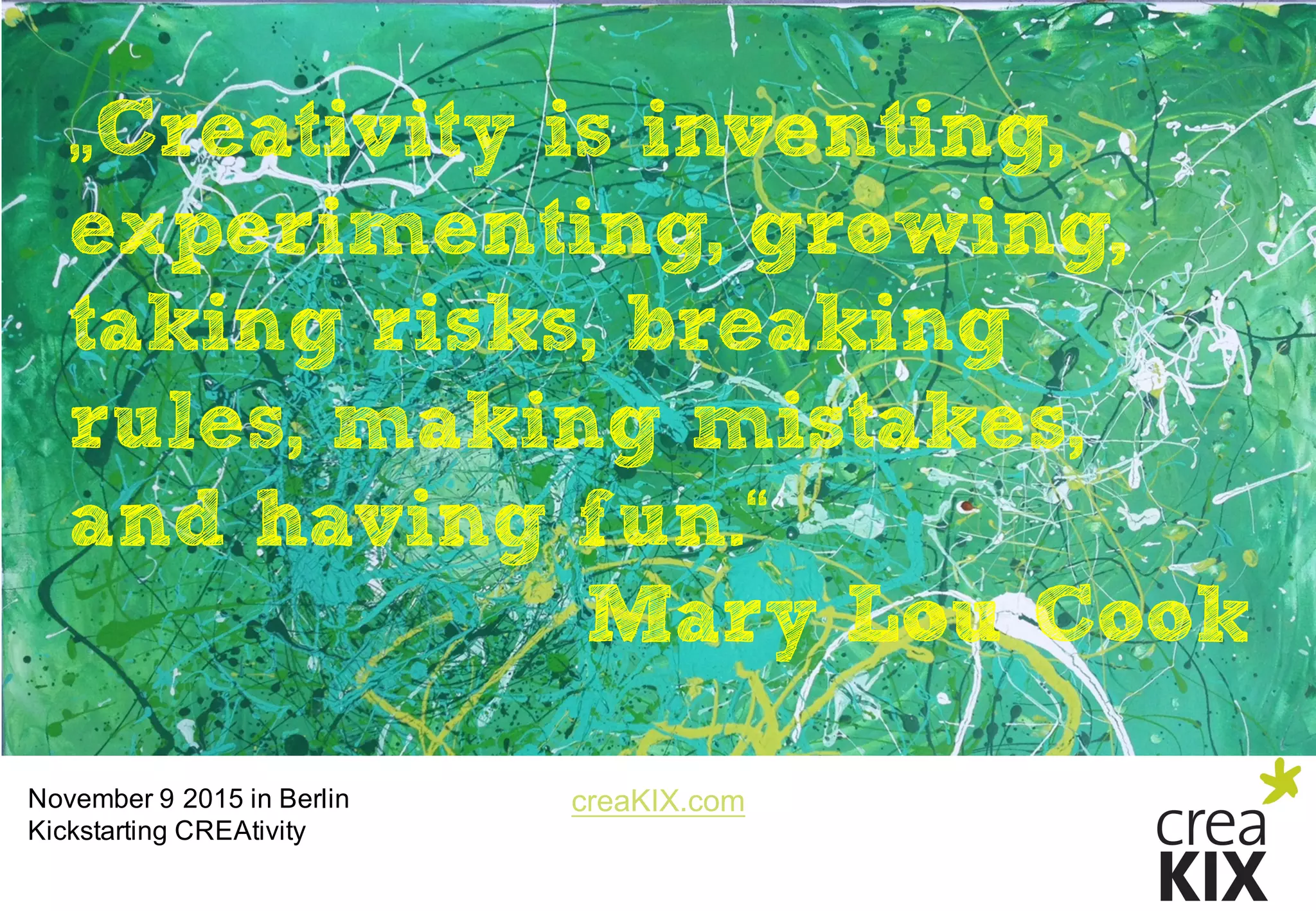 creaKIX.comNovember  9  2015  in  Berlin
Kickstarting CREAtivity
„Creativity is inventing,
experimenting, growing,
taking risks, breaking
rules, making mistakes,
and having fun.“
Mary Lou Cook
 