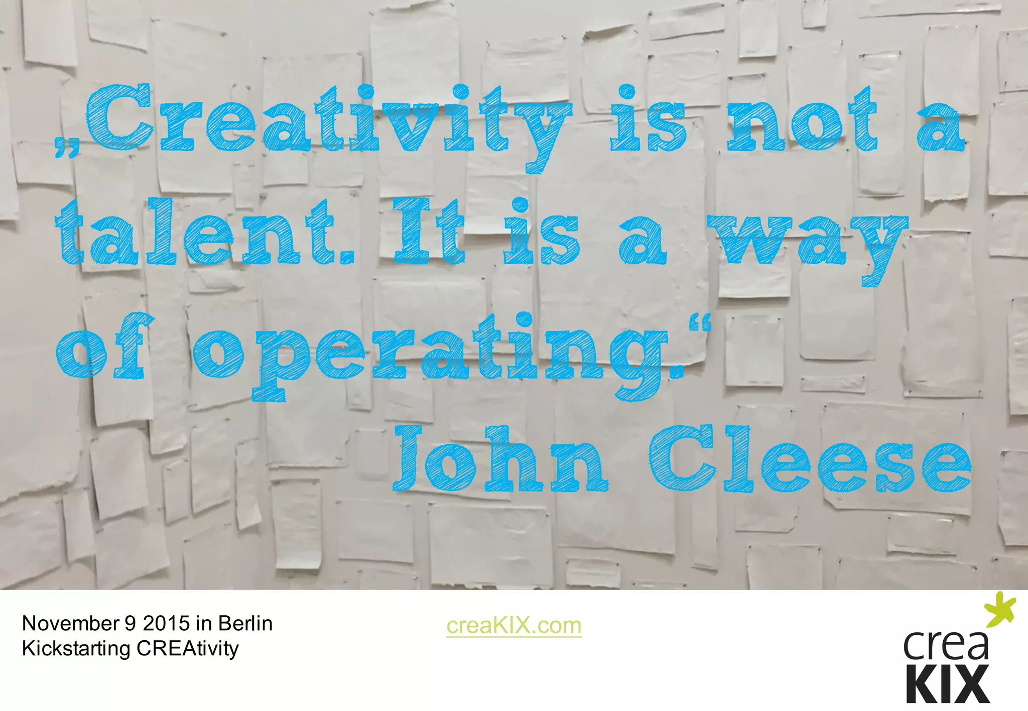 creaKIX.comNovember  9  2015  in  Berlin
Kickstarting CREAtivity
„Creativity is not a
talent. It is a way
of operating.“
John Cleese
 