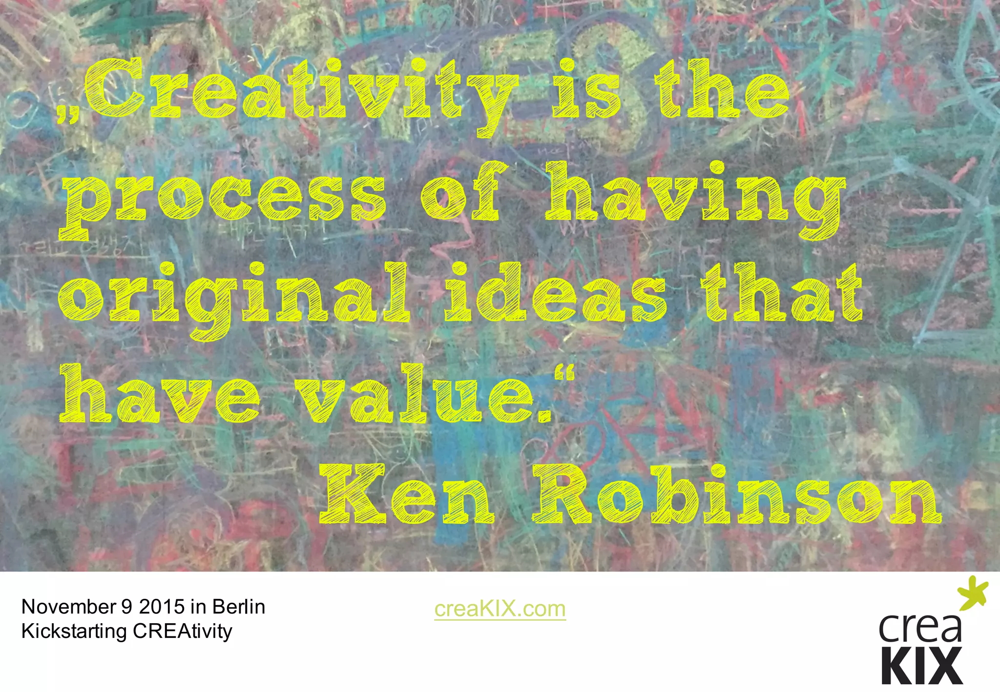 creaKIX.comNovember  9  2015  in  Berlin
Kickstarting CREAtivity
„Creativity is the
process of having
original ideas that
have value.“
Ken Robinson
 