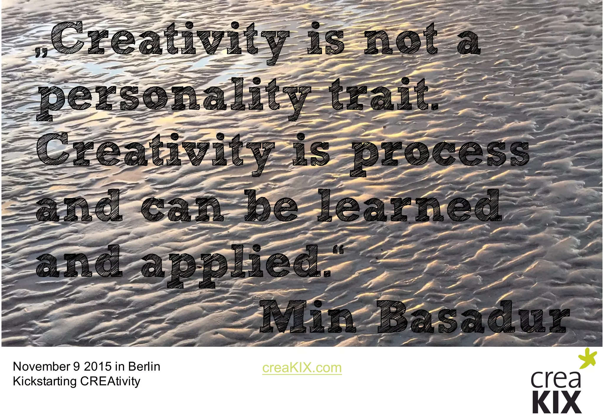 creaKIX.comNovember  9  2015  in  Berlin
Kickstarting CREAtivity
„Creativity is not a
personality trait.
Creativity is process
and can be learned
and applied.“
Min Basadur
 