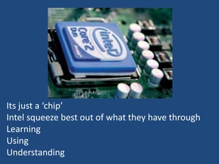 Its just a ‘chip’
Intel squeeze best out of what they have through
Learning
Using
Understanding
 