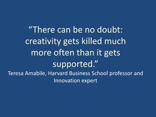 “There can be no doubt:
creativity gets killed much
more often than it gets
supported.”
Teresa Amabile, Harvard Business School professor and
Innovation expert
 