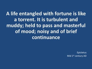 A life entangled with fortune is like
a torrent. It is turbulent and
muddy; held to pass and masterful
of mood; noisy and of brief
continuance
Epictetus
Mid 1st century AD
 