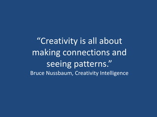 “Creativity is all about
making connections and
seeing patterns.”
Bruce Nussbaum, Creativity Intelligence
 