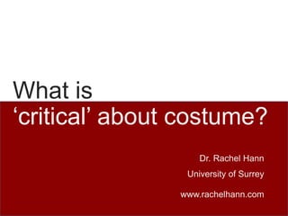 What is
‘critical’ about costume?
Dr. Rachel Hann
University of Surrey
www.rachelhann.com
 