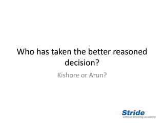 Who has taken the better reasoned
decision?
Kishore or Arun?
 