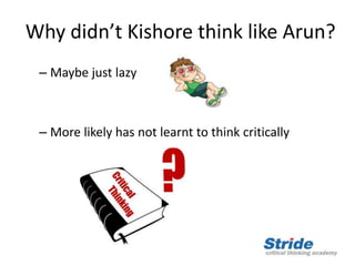 Why didn’t Kishore think like Arun?
– Maybe just lazy
– More likely has not learnt to think critically
 