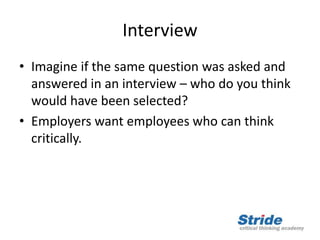 Interview
• Imagine if the same question was asked and
answered in an interview – who do you think
would have been selected?
• Employers want employees who can think
critically.
 