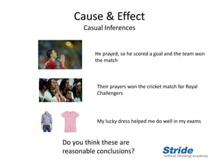 Cause & Effect
Casual Inferences
He prayed, so he scored a goal and the team won
the match
Their prayers won the cricket match for Royal
Challengers
My lucky dress helped me do well in my exams
Do you think these are
reasonable conclusions?
 