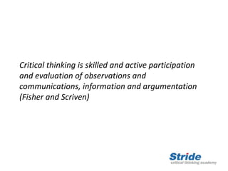 Critical thinking is skilled and active participation
and evaluation of observations and
communications, information and argumentation
(Fisher and Scriven)
 