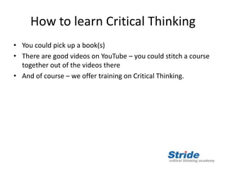 How to learn Critical Thinking
• You could pick up a book(s)
• There are good videos on YouTube – you could stitch a course
together out of the videos there
• And of course – we offer training on Critical Thinking.
 
