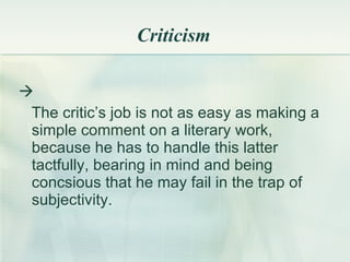 Criticism  The critic’s job is not as easy as making a simple comment on a literary work, because he has to handle this latter tactfully, bearing in mind and being concsious that he may fail in the trap of subjectivity. 